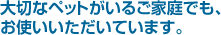 大切なペットがいるご家庭でも、お使いいただいています。